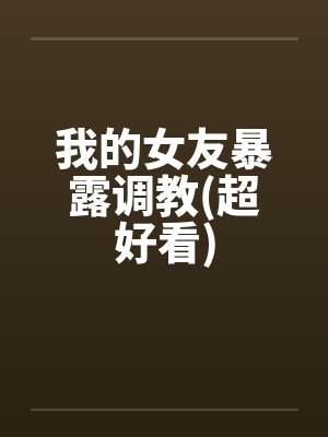 我的女友暴露调教(超好看)