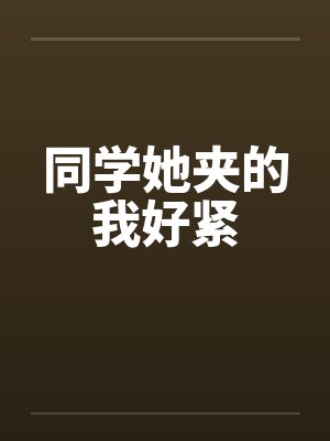 同学她夹的我好紧