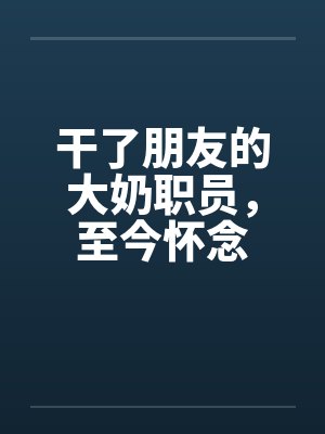 干了朋友的大奶职员,至今怀念