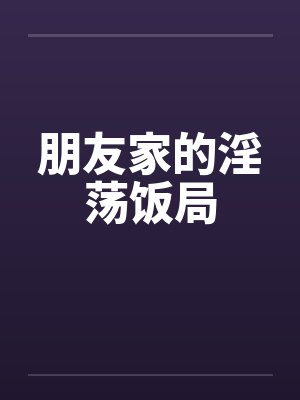 朋友家的淫荡饭局