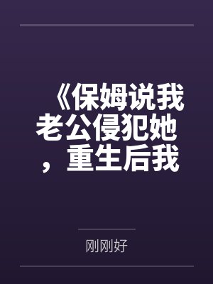 《保姆说我老公侵犯她,重生后我把她送进十万人直播间》