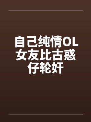自己纯情OL女友比古惑仔轮奸