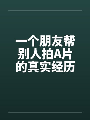 一个朋友帮别人拍A片的真实经历