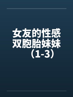 女友的性感双胞胎妹妹(1-3)