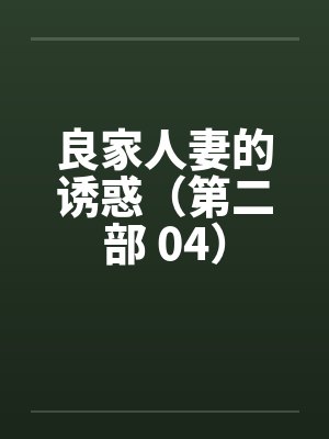 良家人妻的诱惑（第二部 04）