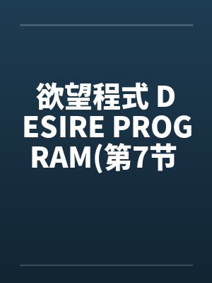 欲望程式 DESIRE PROGRAM(第7节 完)