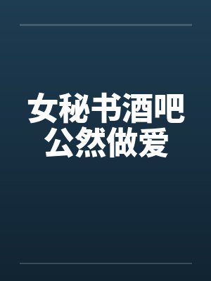 女秘书酒吧公然做爱