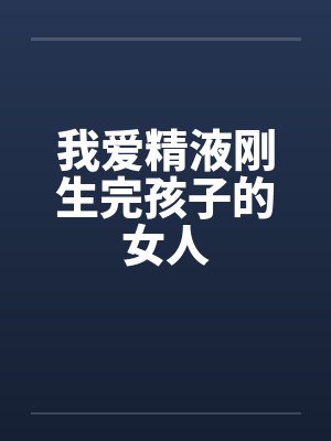 我爱精液刚生完孩子的女人