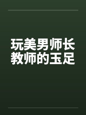 玩美男师长教师的玉足