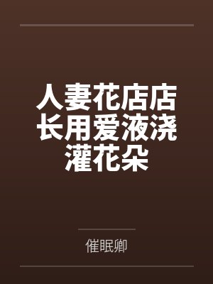 人妻花店店长用爱液浇灌花朵
