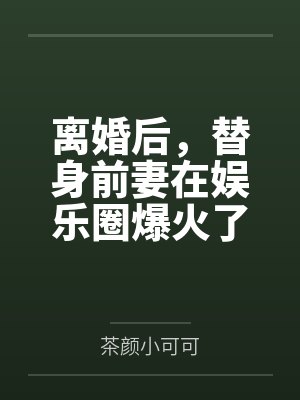 离婚后,替身前妻在娱乐圈爆火了!
