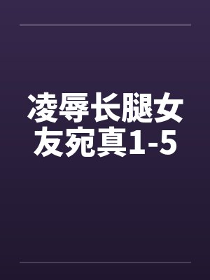凌辱长腿女友宛真1-5