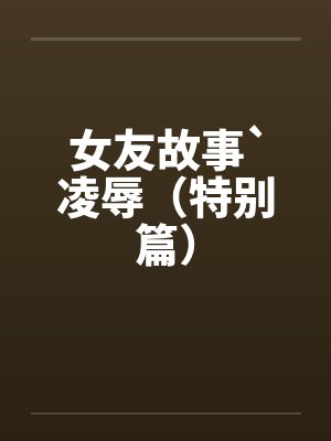 女友故事`凌辱(特别篇)