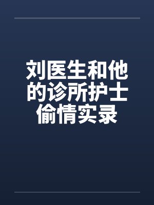 刘医生和他的诊所护士偷情实录