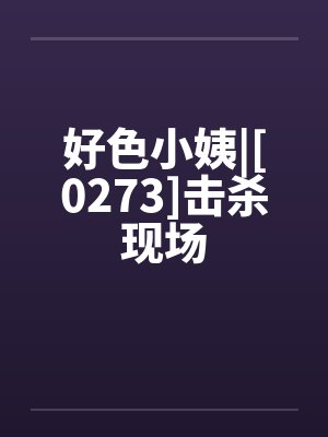 好色小姨|[0273]击杀现场