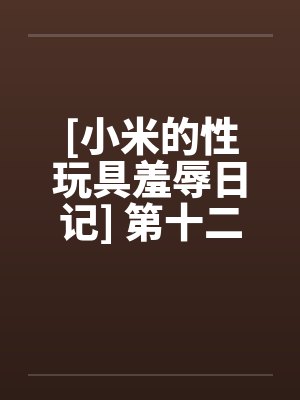 [小米的性玩具羞辱日记] 第十二话