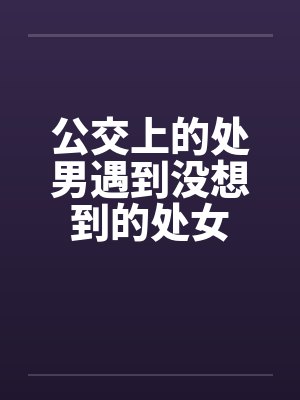 公交上的处男遇到没想到的处女