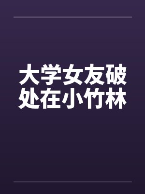大学女友破处在小竹林