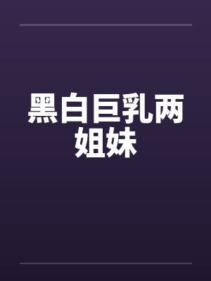 黑白巨乳两姐妹