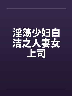 淫荡少妇白洁之人妻女上司