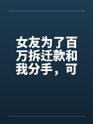 女友为了百万拆迁款和我分手，可地产商是我爹啊