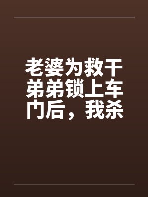 老婆为救干弟弟锁上车门后,我杀疯了