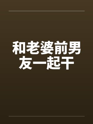 和老婆前男友一起干