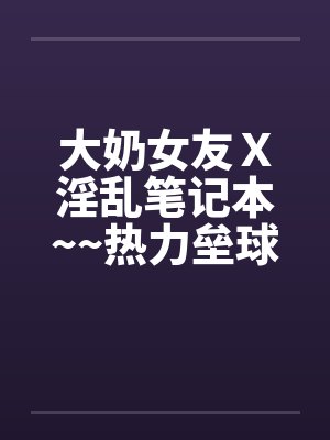 大奶女友X淫乱笔记本~~热力垒球之小依小嬿共演
