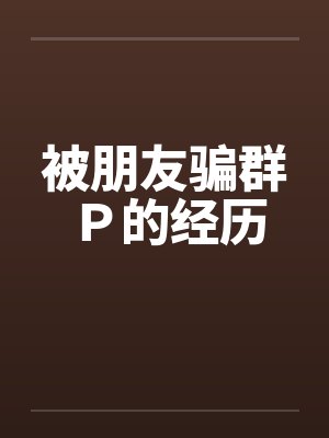 被朋友骗群P的经历
