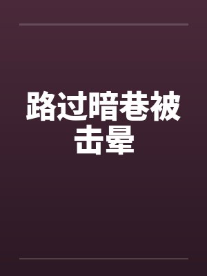 路过暗巷被击晕视频