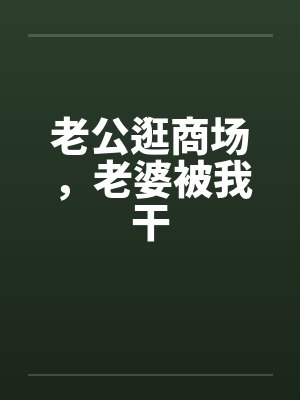 老公逛商场,老婆被我干