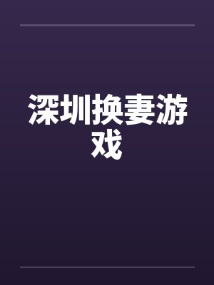 深圳换妻游戏