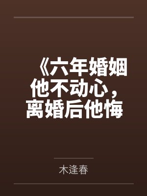 《六年婚姻他不动心,离婚后他悔疯了》