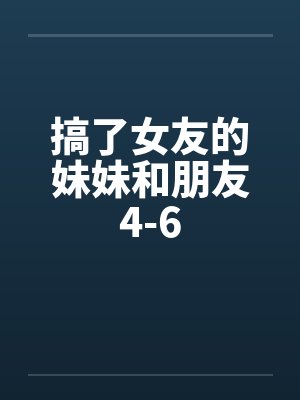 搞了女友的妹妹和朋友4-6