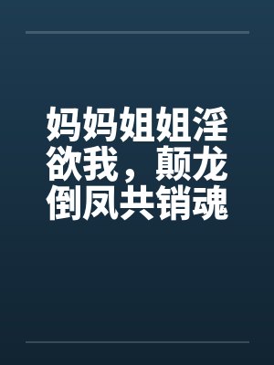 妈妈姐姐淫欲我,颠龙倒凤共销魂