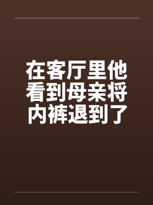 在客厅里他看到母亲将内裤退到了小腿