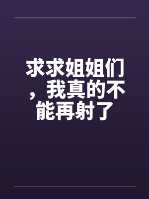 求求姐姐们,我真的不能再射了