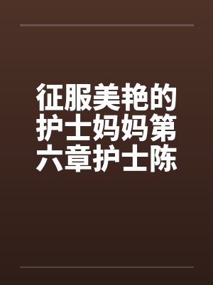 征服美艳的护士妈妈第六章护士陈洁 作者:黑暗的守护者
