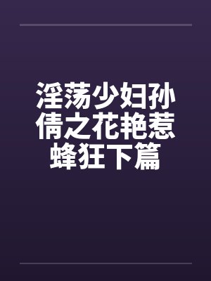 淫荡少妇孙倩之花艳惹蜂狂下篇