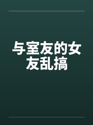 与室友的女友乱搞
