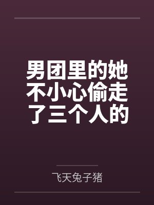 男团里的她不小心偷走了三个人的心by飞天兔子猪