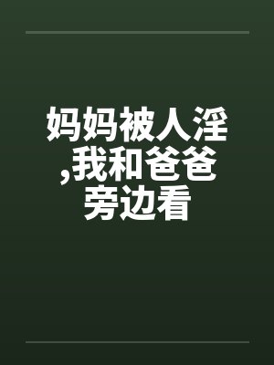 妈妈被人淫,我和爸爸旁边看