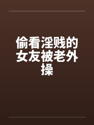 偷看淫贱的女友被老外操