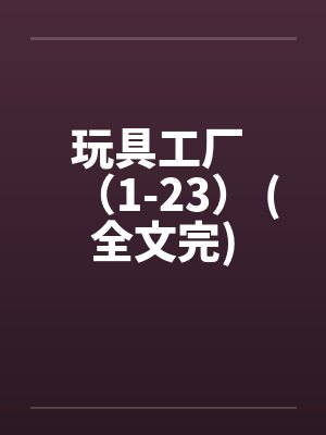 玩具工厂 (1-23) (全文完)