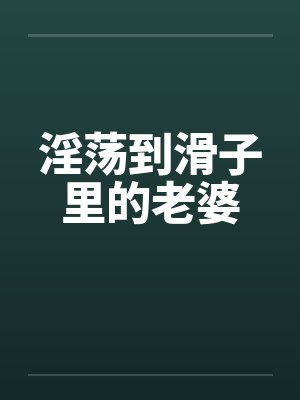 淫荡到滑子里的老婆