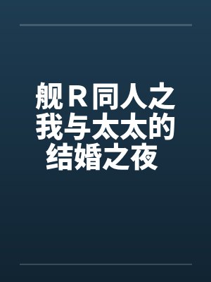 舰R同人之我与太太的结婚之夜 (完)
