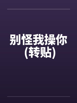 别怪我操你 (转贴)