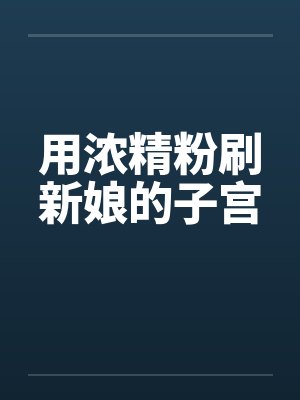 用浓精粉刷新娘的子宫