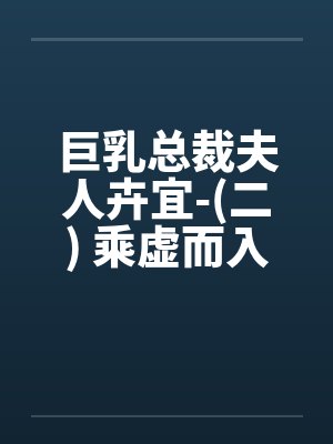 巨乳总裁夫人卉宜-(二) 乘虚而入