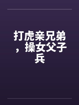 打虎亲兄弟,操女父子兵